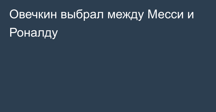 Овечкин выбрал между Месси и Роналду