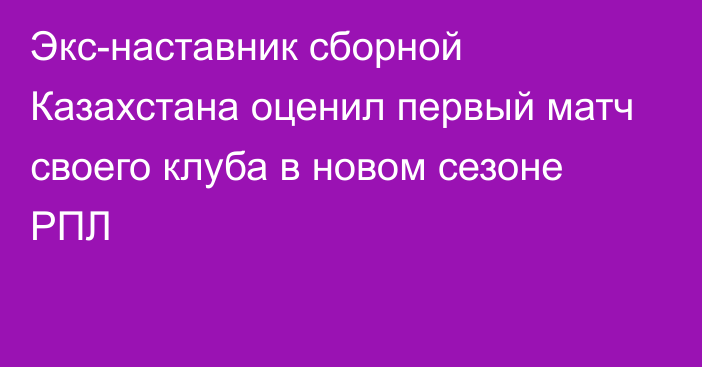 Экс-наставник сборной Казахстана оценил первый матч своего клуба в новом сезоне РПЛ