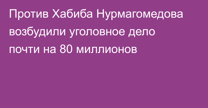 Против Хабиба Нурмагомедова возбудили уголовное дело почти на 80 миллионов