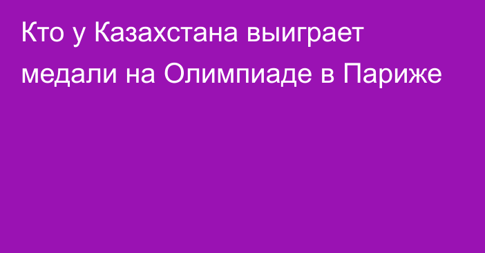 Кто у Казахстана выиграет медали на Олимпиаде в Париже