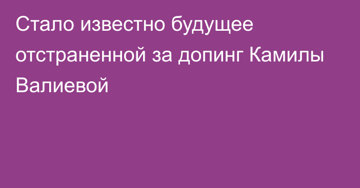 Стало известно будущее отстраненной за допинг Камилы Валиевой