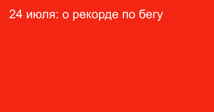 24 июля: о рекорде по бегу