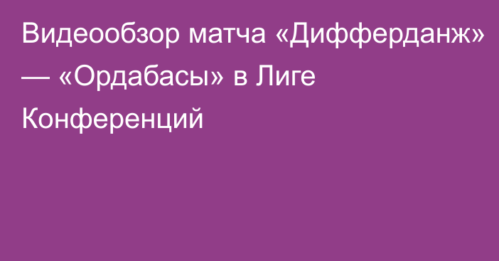 Видеообзор матча «Дифферданж» — «Ордабасы» в Лиге Конференций