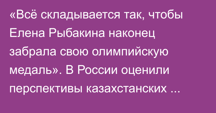 «Всё складывается так, чтобы Елена Рыбакина наконец забрала свою олимпийскую медаль». В России оценили перспективы казахстанских теннисистов в Париже