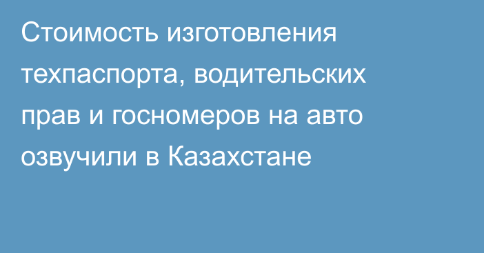 Стоимость изготовления техпаспорта, водительских прав и госномеров на авто озвучили в Казахстане