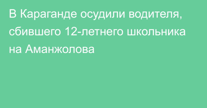 В Караганде осудили водителя, сбившего 12-летнего школьника на Аманжолова