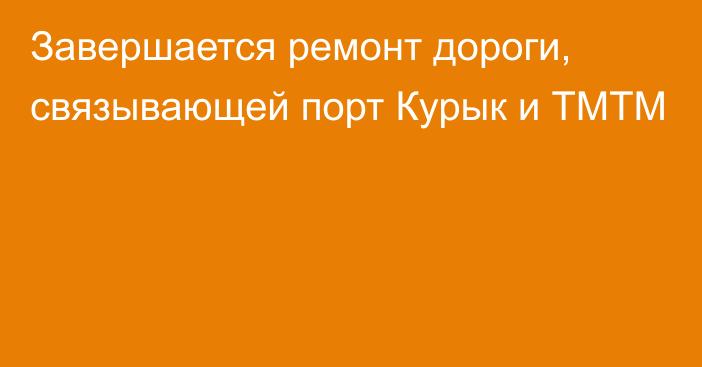 Завершается ремонт дороги, связывающей порт Курык и ТМТМ