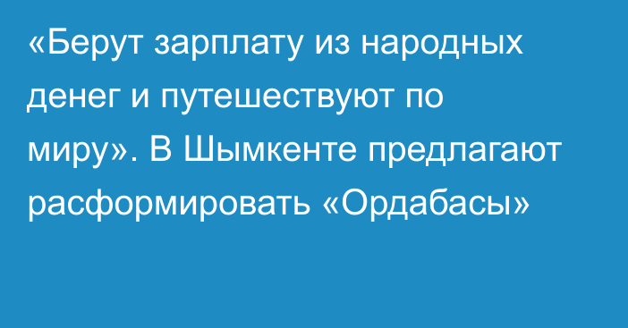 «Берут зарплату из народных денег и путешествуют по миру». В Шымкенте предлагают расформировать «Ордабасы»