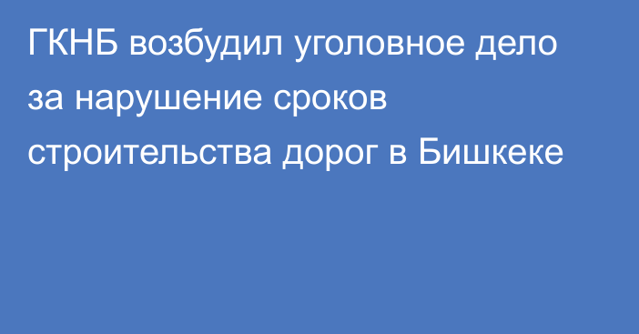 ГКНБ возбудил уголовное дело за нарушение сроков 
строительства дорог в Бишкеке