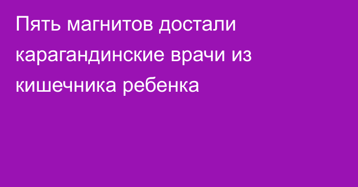 Пять магнитов достали карагандинские врачи из кишечника ребенка