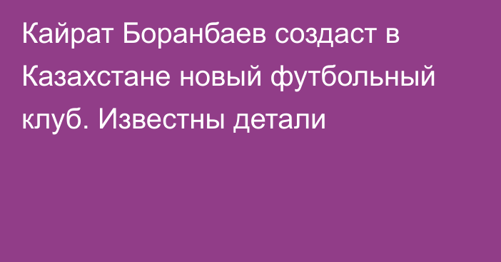 Кайрат Боранбаев создаст в Казахстане новый футбольный клуб. Известны детали