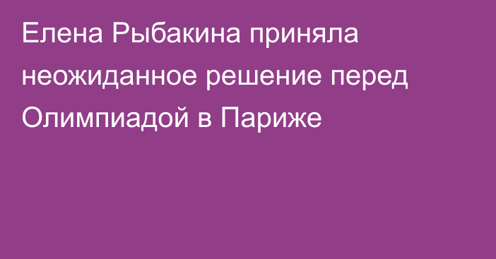 Елена Рыбакина приняла неожиданное решение перед Олимпиадой в Париже