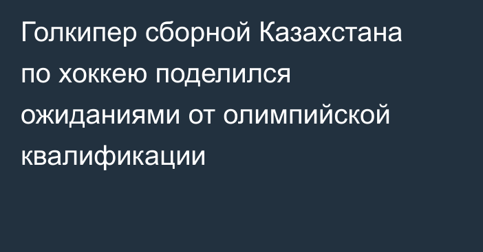 Голкипер сборной Казахстана по хоккею поделился ожиданиями от олимпийской квалификации