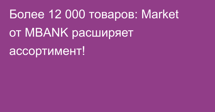 Более 12 000 товаров: Market от MBANK расширяет ассортимент!