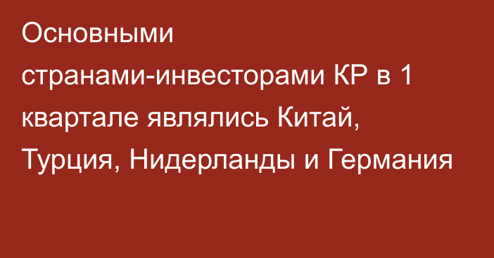 Основными странами-инвесторами КР в 1 квартале являлись Китай, Турция, Нидерланды и Германия