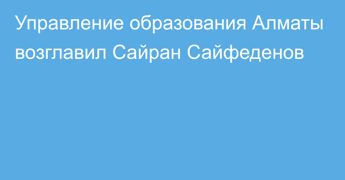 Управление образования Алматы возглавил Сайран Сайфеденов