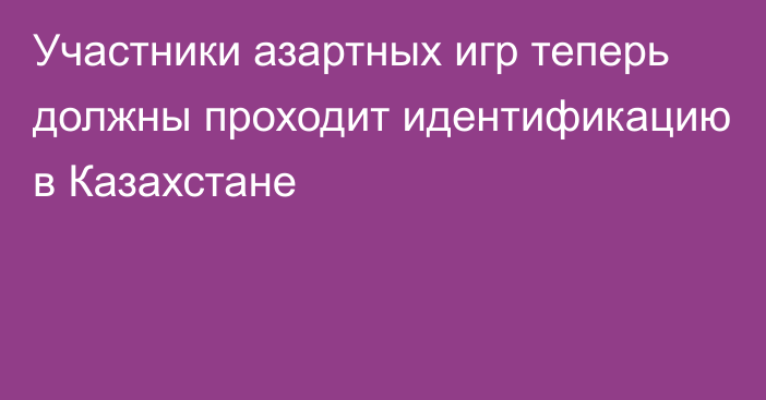 Участники азартных игр теперь должны проходит идентификацию в Казахстане