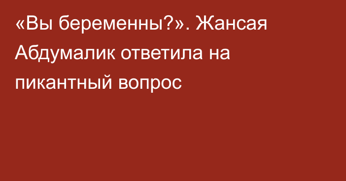 «Вы беременны?». Жансая Абдумалик ответила на пикантный вопрос