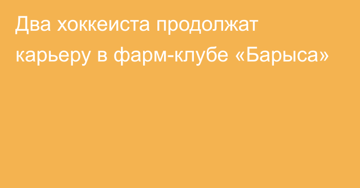 Два хоккеиста продолжат карьеру в фарм-клубе «Барыса»