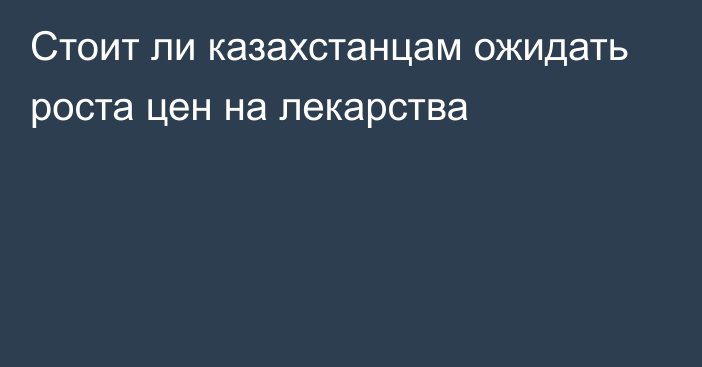 Стоит ли казахстанцам ожидать роста цен на лекарства