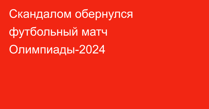 Скандалом обернулся футбольный матч Олимпиады-2024