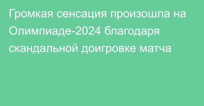 Громкая сенсация произошла на Олимпиаде-2024 благодаря скандальной доигровке матча