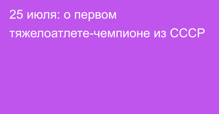 25 июля: о первом тяжелоатлете-чемпионе из СССР