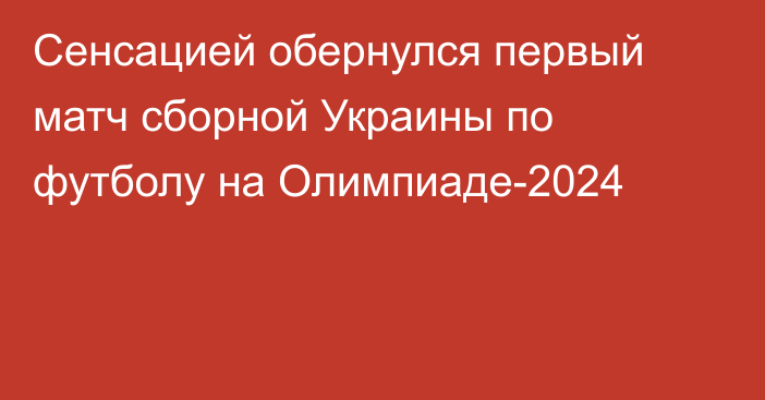 Сенсацией обернулся первый матч сборной Украины по футболу на Олимпиаде-2024