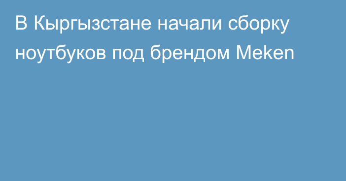 В Кыргызстане начали сборку ноутбуков под брендом Meken