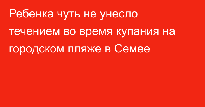 Ребенка чуть не унесло течением во время купания на городском пляже в Семее