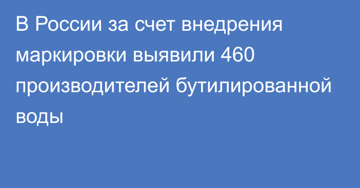 В России за счет внедрения маркировки выявили 460 производителей бутилированной воды