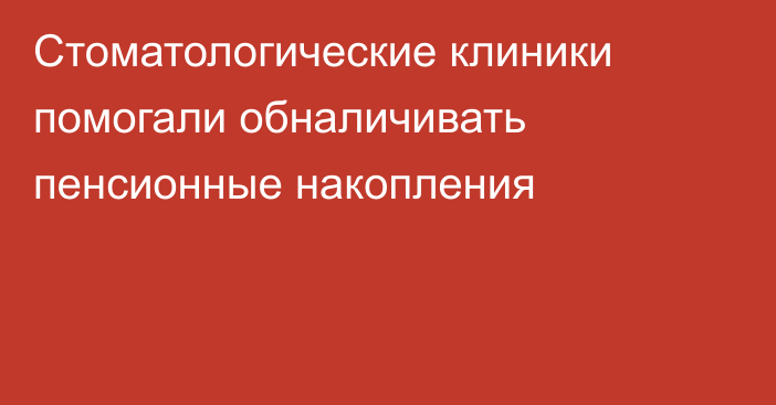 Стоматологические клиники помогали обналичивать пенсионные накопления