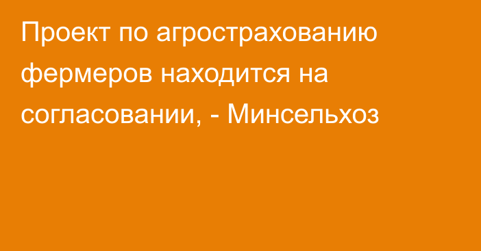 Проект по агрострахованию фермеров находится на согласовании, - Минсельхоз