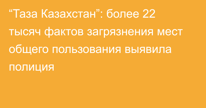 “Таза Казахстан”: более 22 тысяч фактов загрязнения мест общего пользования выявила полиция