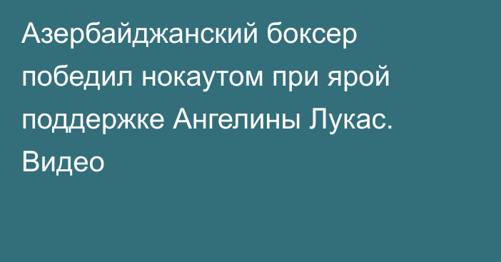 Азербайджанский боксер победил нокаутом при ярой поддержке Ангелины Лукас. Видео