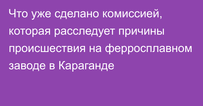 Что уже сделано комиссией, которая расследует причины происшествия на ферросплавном заводе в Караганде