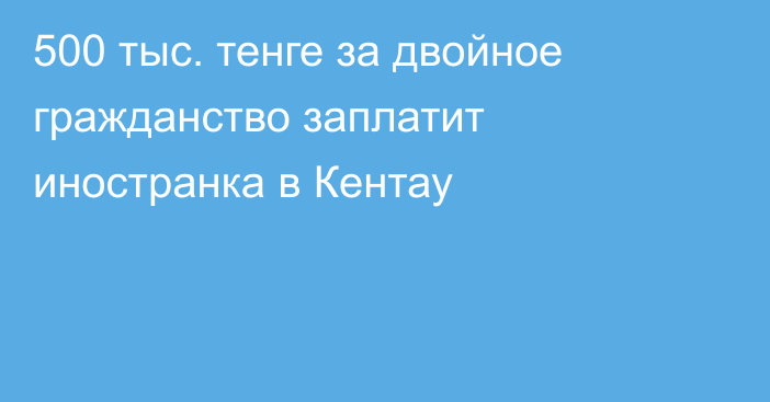 500 тыс. тенге за двойное гражданство заплатит иностранка в Кентау