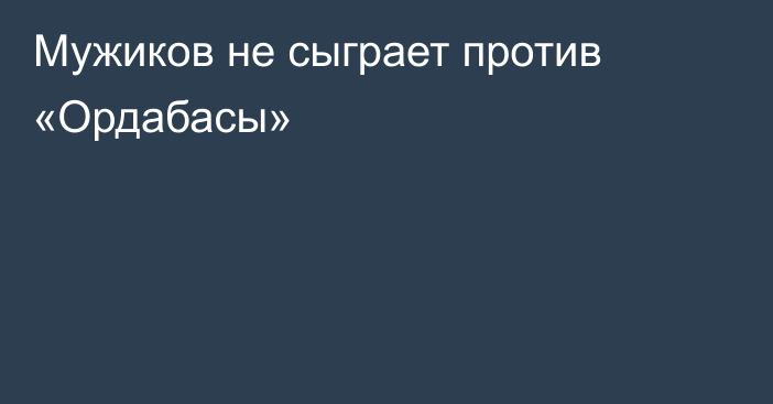 Мужиков не сыграет против «Ордабасы»