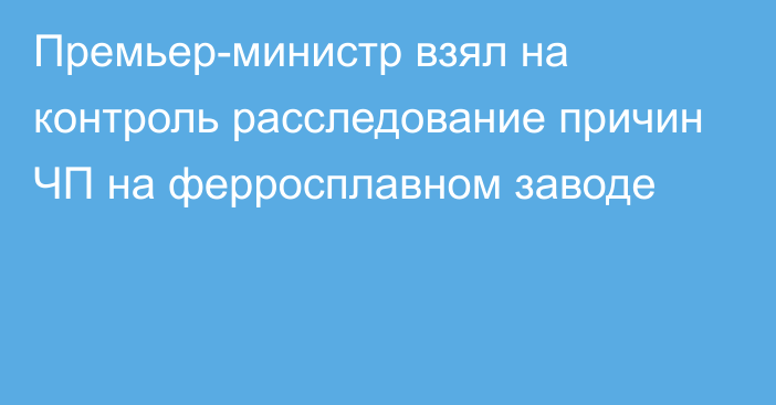 Премьер-министр взял на контроль расследование причин ЧП на ферросплавном заводе