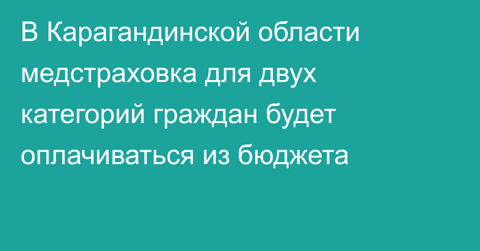 В Карагандинской области медстраховка для двух категорий граждан будет оплачиваться из бюджета