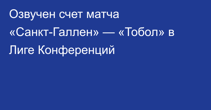 Озвучен счет матча «Санкт-Галлен» — «Тобол» в Лиге Конференций