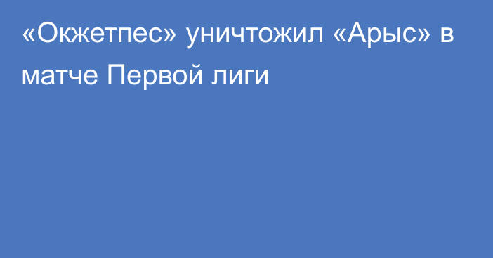 «Окжетпес» уничтожил «Арыс» в матче Первой лиги