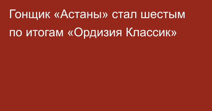 Гонщик «Астаны» стал шестым по итогам «Ордизия Классик»