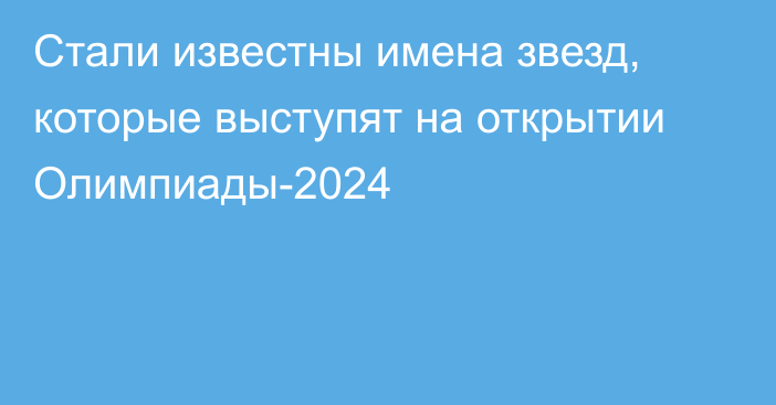 Стали известны имена звезд, которые выступят на открытии Олимпиады-2024