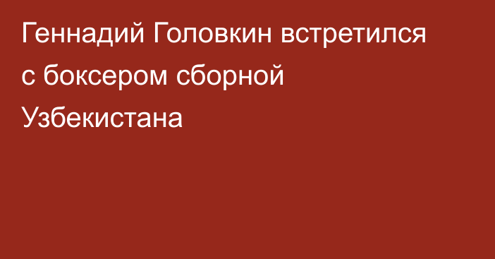 Геннадий Головкин встретился с боксером сборной Узбекистана