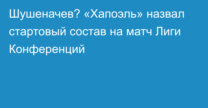 Шушеначев? «Хапоэль» назвал стартовый состав на матч Лиги Конференций