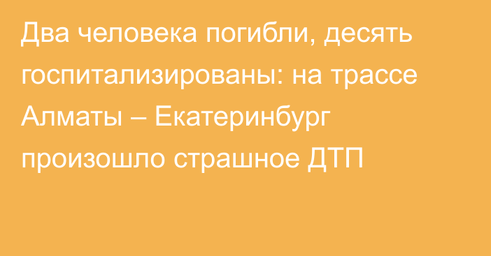 Два человека погибли, десять госпитализированы: на трассе Алматы – Екатеринбург произошло страшное ДТП