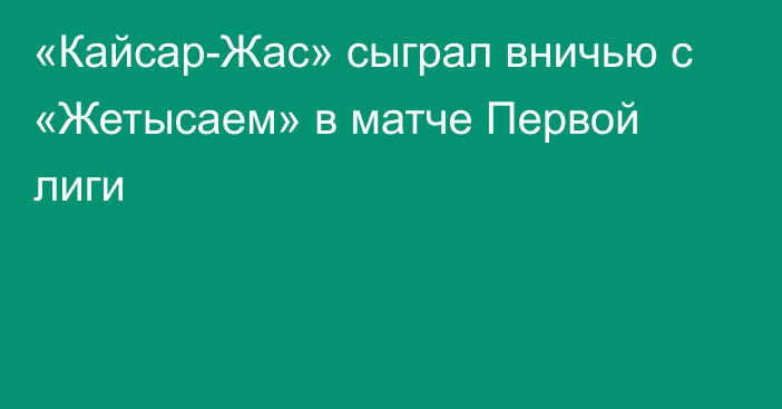 «Кайсар-Жас» сыграл вничью с «Жетысаем» в матче Первой лиги