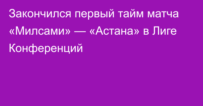 Закончился первый тайм матча «Милсами» — «Астана» в Лиге Конференций