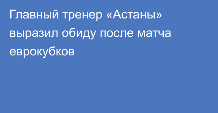 Главный тренер «Астаны» выразил обиду после матча еврокубков